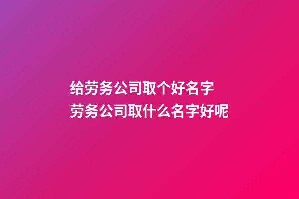 给劳务公司取个好名字 劳务公司取什么名字好呢